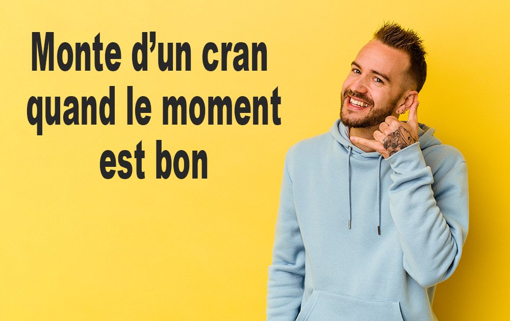 Monte d’un cran quand le moment est bon